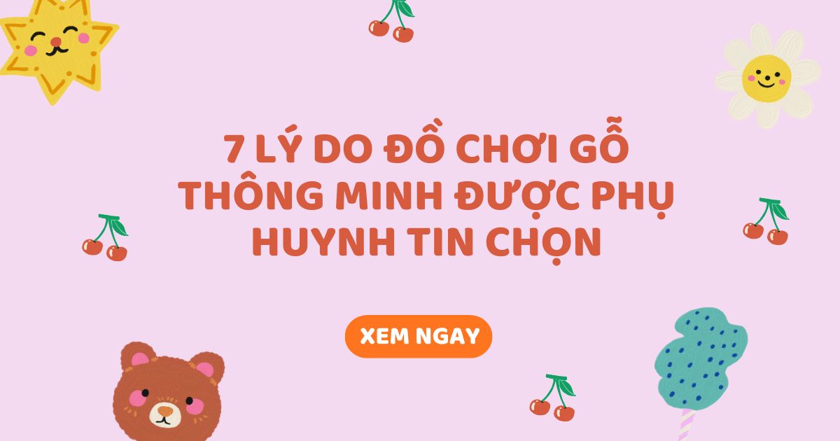 7 lý do đồ chơi gỗ thông minh được phụ huynh tin chọn